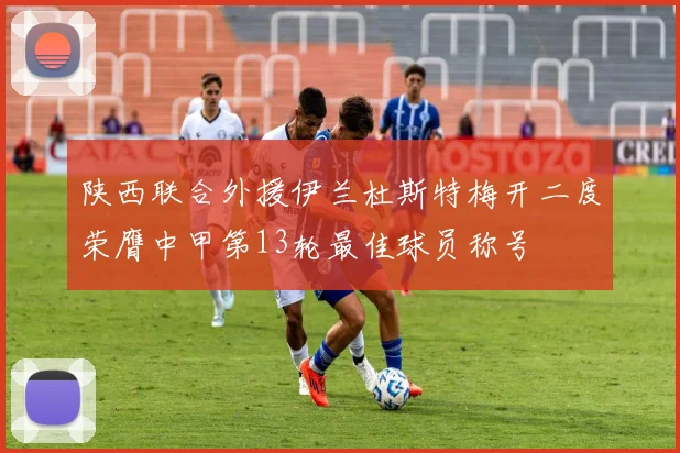 陕西联合外援伊兰杜斯特梅开二度荣膺中甲第13轮最佳球员称号