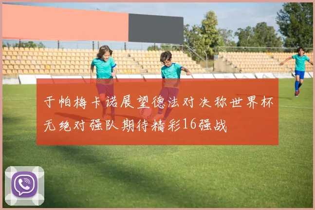 于帕梅卡诺展望德法对决称世界杯无绝对强队期待精彩16强战