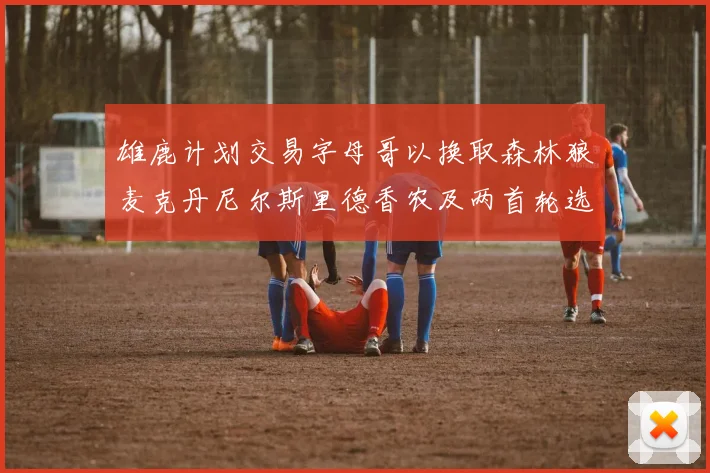 雄鹿计划交易字母哥以换取森林狼麦克丹尼尔斯里德香农及两首轮选秀权