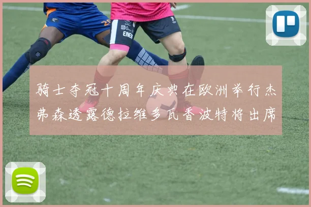 骑士夺冠十周年庆典在欧洲举行杰弗森透露德拉维多瓦香波特将出席