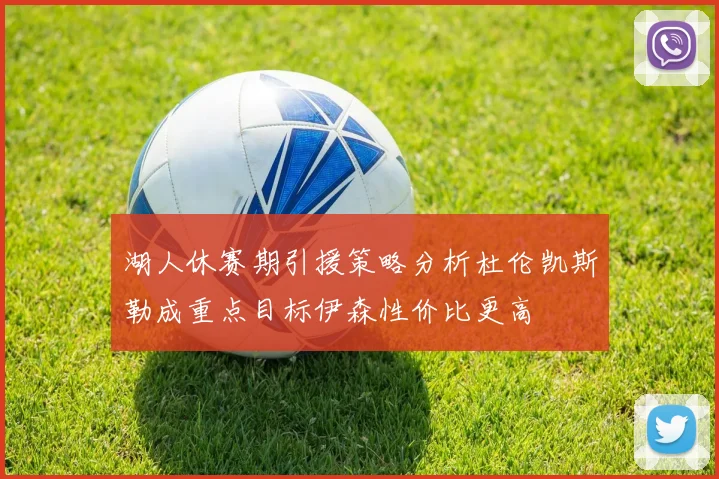 湖人休赛期引援策略分析杜伦凯斯勒成重点目标伊森性价比更高