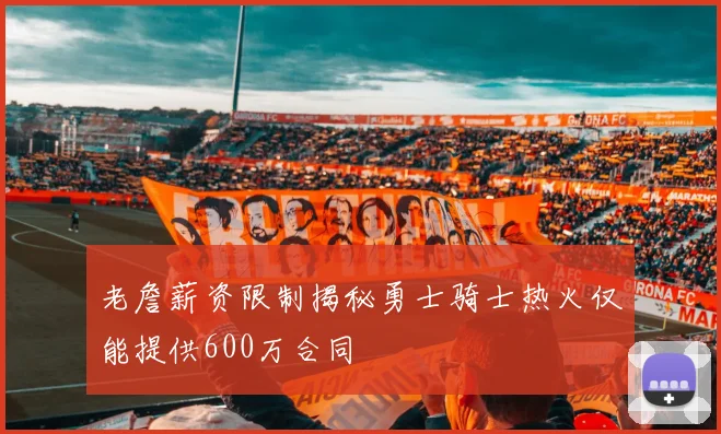 老詹薪资限制揭秘勇士骑士热火仅能提供600万合同