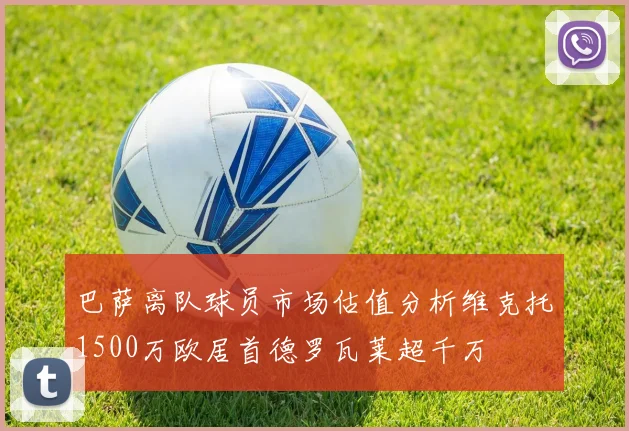 巴萨离队球员市场估值分析维克托1500万欧居首德罗瓦莱超千万