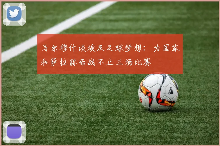 马尔穆什谈埃及足球梦想：为国家和萨拉赫而战不止三场比赛