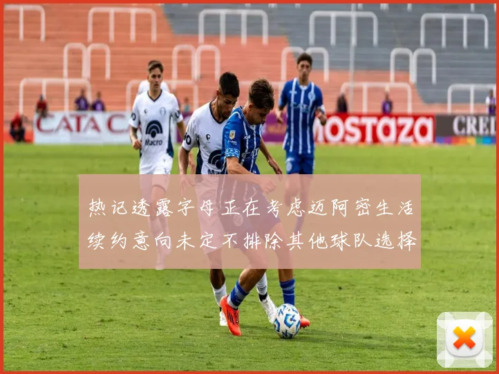 热记透露字母正在考虑迈阿密生活续约意向未定不排除其他球队选择