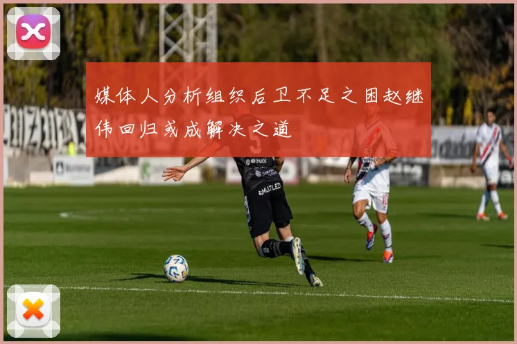 媒体人分析组织后卫不足之困赵继伟回归或成解决之道