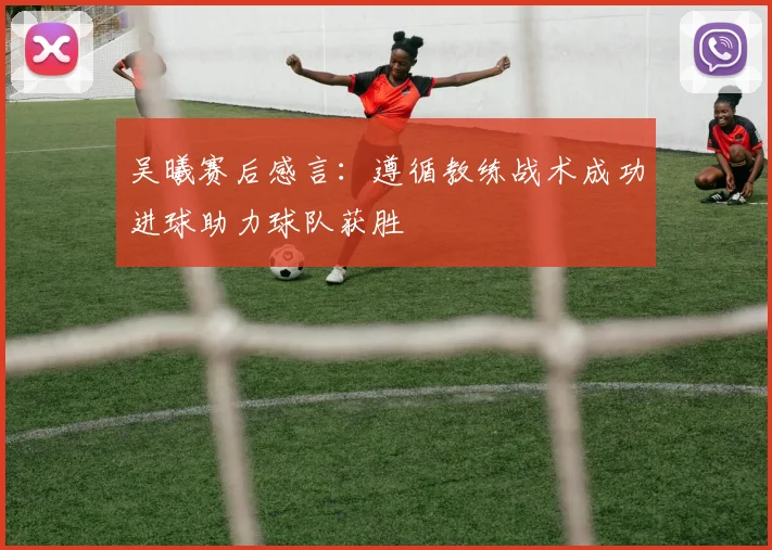 吴曦赛后感言：遵循教练战术成功进球助力球队获胜