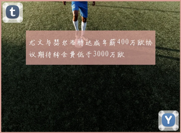 尤文与瑟尔洛特达成年薪400万欧协议期待转会费低于3000万欧