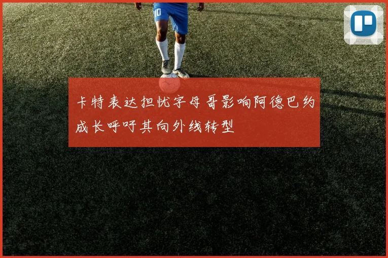 卡特表达担忧字母哥影响阿德巴约成长呼吁其向外线转型