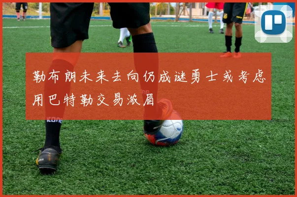 勒布朗未来去向仍成谜勇士或考虑用巴特勒交易浓眉