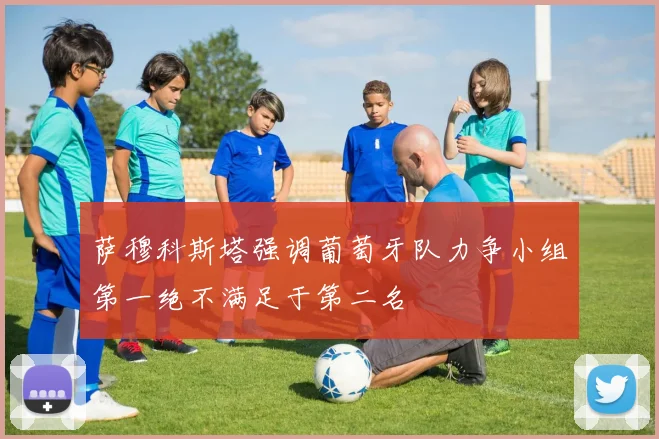 萨穆科斯塔强调葡萄牙队力争小组第一绝不满足于第二名