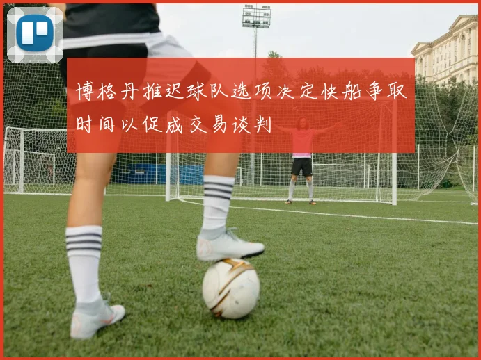 博格丹推迟球队选项决定快船争取时间以促成交易谈判