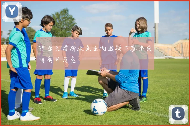 阿尔瓦雷斯未来去向成疑下赛季或将离开马竞